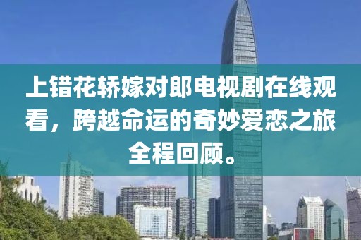 上錯花轎嫁對郎電視劇在線觀看，跨越命運的奇妙愛戀之旅全程回顧。