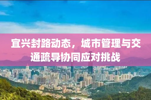 宜興封路動(dòng)態(tài)，城市管理與交通疏導(dǎo)協(xié)同應(yīng)對(duì)挑戰(zhàn)