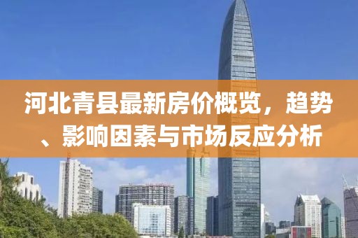 河北青縣最新房價概覽，趨勢、影響因素與市場反應分析