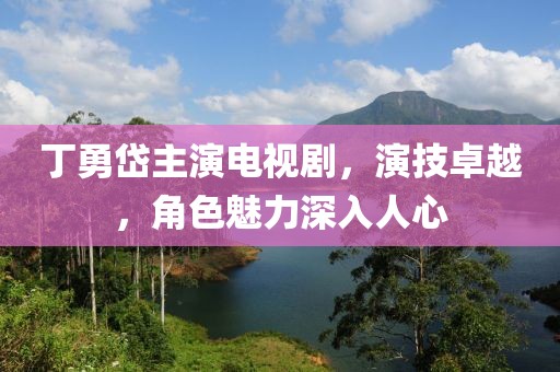 丁勇岱主演電視劇，演技卓越，角色魅力深入人心