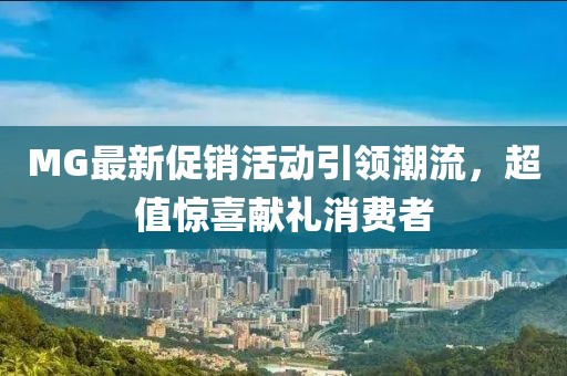 MG最新促銷活動(dòng)引領(lǐng)潮流，超值驚喜獻(xiàn)禮消費(fèi)者