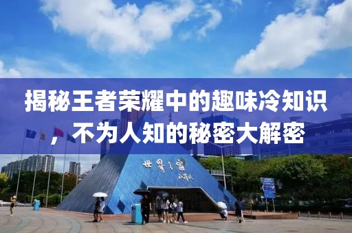 揭秘王者榮耀中的趣味冷知識(shí)，不為人知的秘密大解密