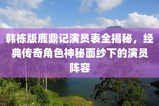 韓棟版鹿鼎記演員表全揭秘，經典傳奇角色神秘面紗下的演員陣容