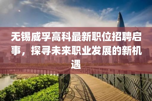 無(wú)錫威孚高科最新職位招聘啟事，探尋未來(lái)職業(yè)發(fā)展的新機(jī)遇