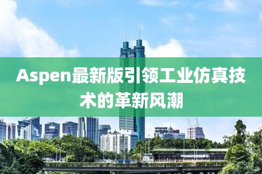 Aspen最新版引領(lǐng)工業(yè)仿真技術(shù)的革新風(fēng)潮