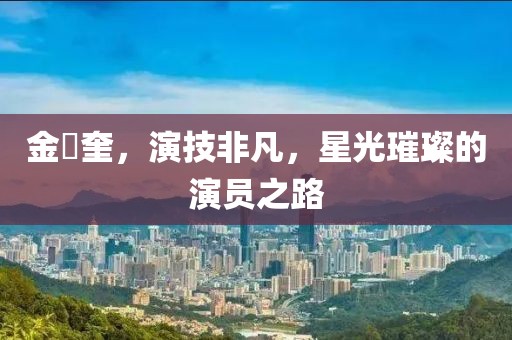 金旻奎，演技非凡，星光璀璨的演員之路
