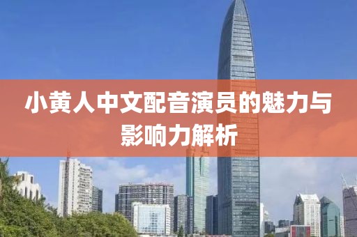 小黃人中文配音演員的魅力與影響力解析