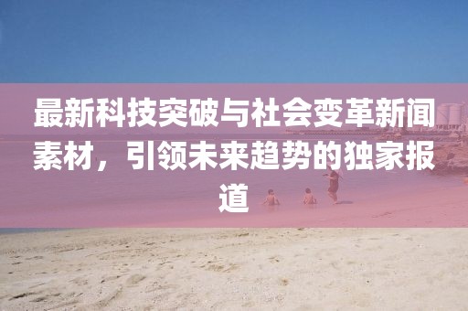 最新科技突破與社會(huì)變革新聞素材，引領(lǐng)未來(lái)趨勢(shì)的獨(dú)家報(bào)道