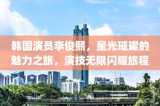 韓國演員李俊熙，星光璀璨的魅力之旅，演技無限閃耀旅程