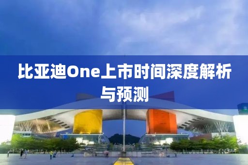 比亞迪One上市時間深度解析與預(yù)測