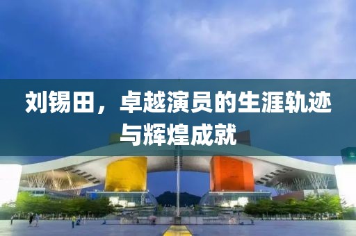 劉錫田，卓越演員的生涯軌跡與輝煌成就