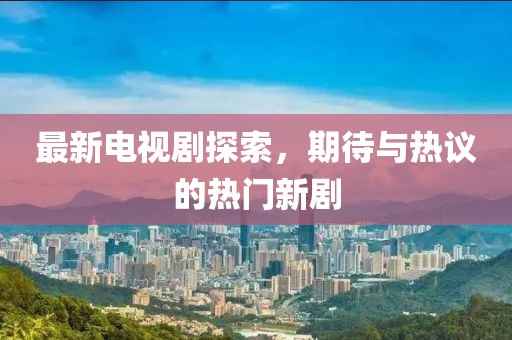 最新電視劇探索，期待與熱議的熱門新劇