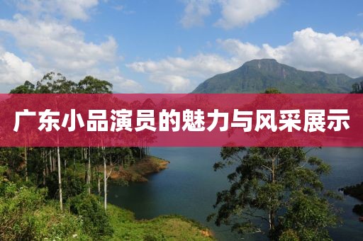 廣東小品演員的魅力與風(fēng)采展示