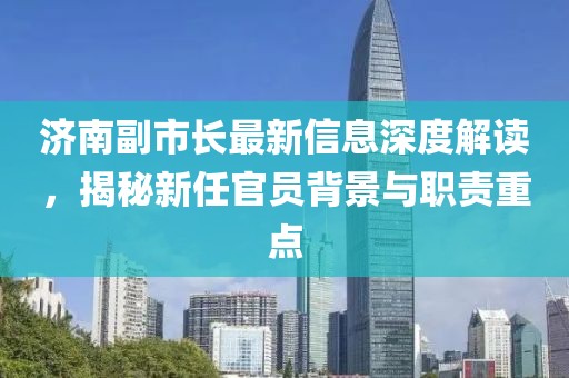 濟南副市長最新信息深度解讀，揭秘新任官員背景與職責重點