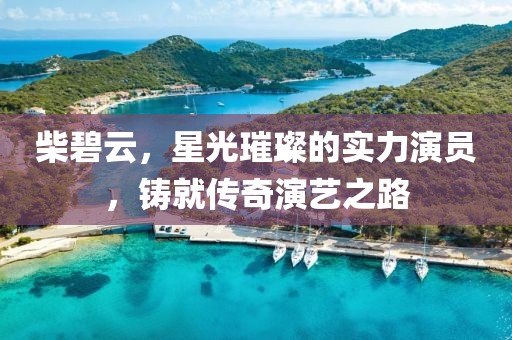 柴碧云，星光璀璨的實(shí)力演員，鑄就傳奇演藝之路
