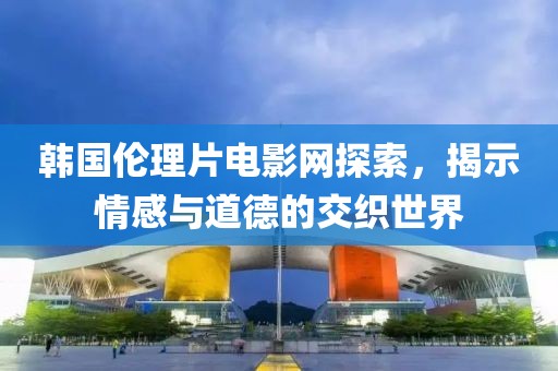 韓國倫理片電影網(wǎng)探索，揭示情感與道德的交織世界