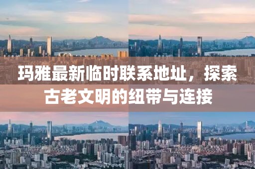 瑪雅最新臨時聯(lián)系地址，探索古老文明的紐帶與連接