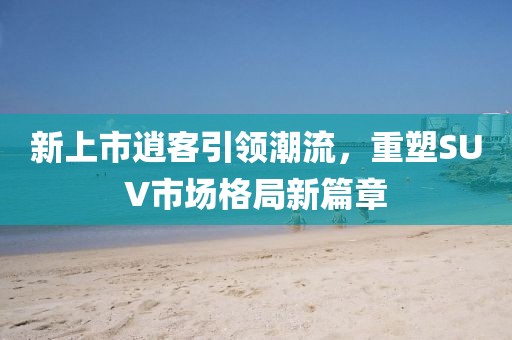 新上市逍客引領(lǐng)潮流，重塑SUV市場(chǎng)格局新篇章