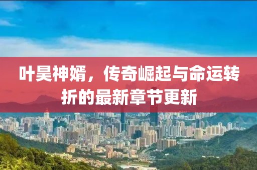 葉昊神婿，傳奇崛起與命運轉(zhuǎn)折的最新章節(jié)更新