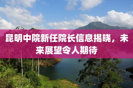 昆明中院新任院長信息揭曉，未來展望令人期待