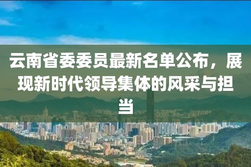 云南省委委員最新名單公布，展現(xiàn)新時(shí)代領(lǐng)導(dǎo)集體的風(fēng)采與擔(dān)當(dāng)
