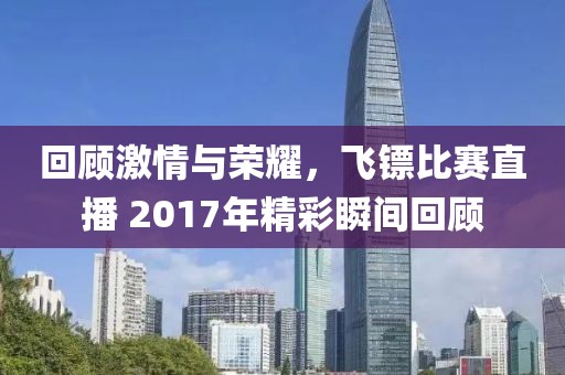 回顧激情與榮耀，飛鏢比賽直播 2017年精彩瞬間回顧