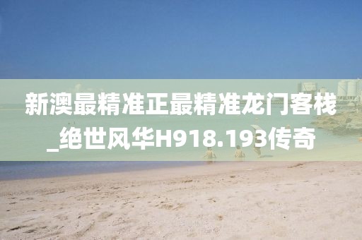 新澳最精準(zhǔn)正最精準(zhǔn)龍門客棧_絕世風(fēng)華H918.193傳奇