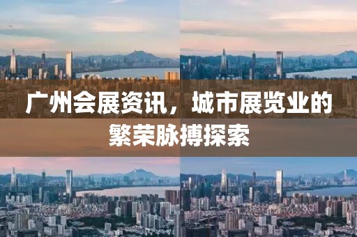 廣州會展資訊，城市展覽業(yè)的繁榮脈搏探索