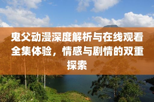 鬼父動漫深度解析與在線觀看全集體驗，情感與劇情的雙重探索