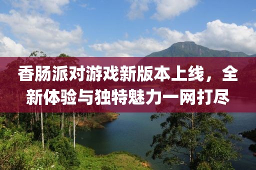 香腸派對游戲新版本上線，全新體驗與獨特魅力一網(wǎng)打盡