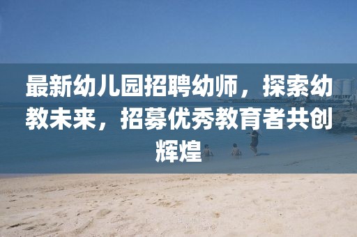最新幼兒園招聘幼師，探索幼教未來，招募優(yōu)秀教育者共創(chuàng)輝煌