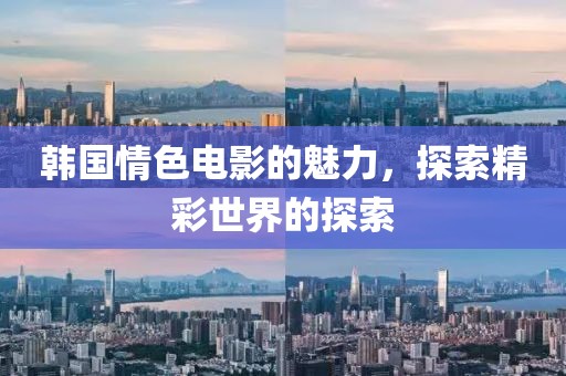 韓國情色電影的魅力，探索精彩世界的探索