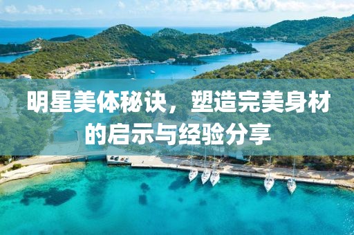 明星美體秘訣，塑造完美身材的啟示與經(jīng)驗分享