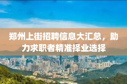 鄭州上街招聘信息大匯總，助力求職者精準(zhǔn)擇業(yè)選擇