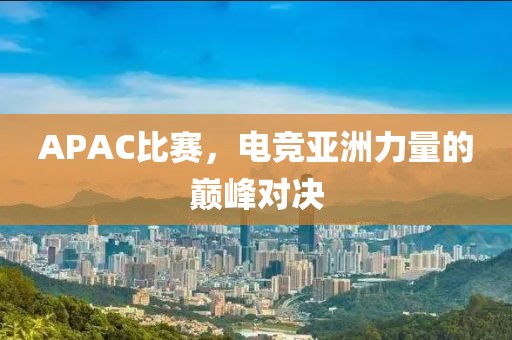 APAC比賽，電競亞洲力量的巔峰對決