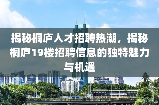 揭秘桐廬人才招聘熱潮，揭秘桐廬19樓招聘信息的獨特魅力與機遇