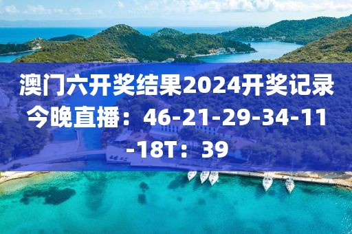 澳門六開獎結(jié)果2024開獎記錄今晚直播：46-21-29-34-11-18T：39