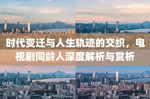 時(shí)代變遷與人生軌跡的交織，電視劇同齡人深度解析與賞析