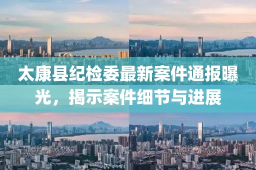 太康縣紀檢委最新案件通報曝光，揭示案件細節(jié)與進展