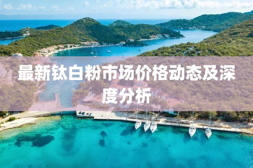最新鈦白粉市場價格動態(tài)及深度分析