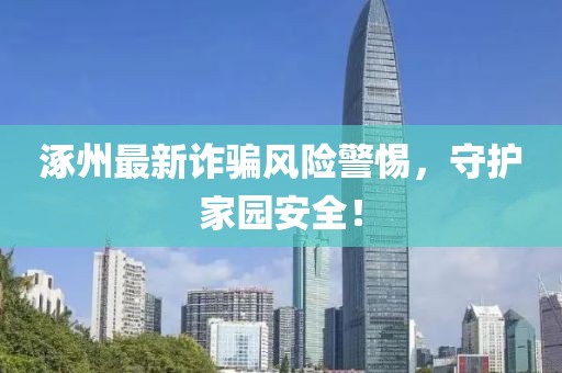 涿州最新詐騙風(fēng)險警惕，守護(hù)家園安全！