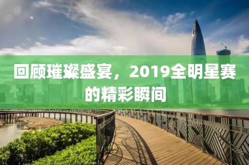 回顧璀璨盛宴，2019全明星賽的精彩瞬間