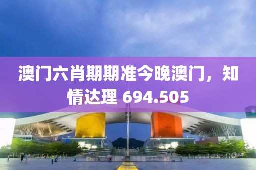 澳門六肖期期準(zhǔn)今晚澳門，知情達(dá)理 694.505