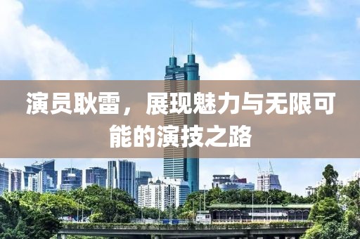 演員耿雷，展現(xiàn)魅力與無(wú)限可能的演技之路