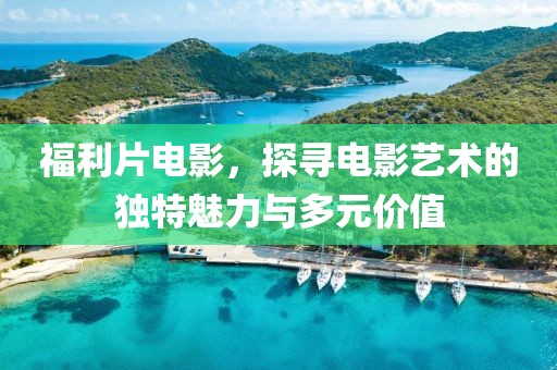 福利片電影，探尋電影藝術的獨特魅力與多元價值