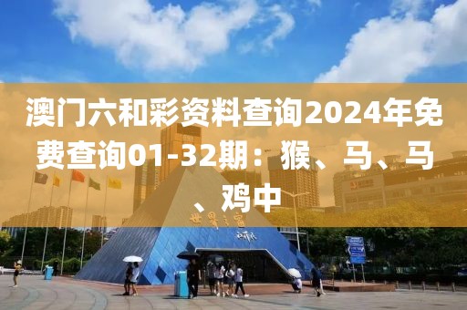 澳門六和彩資料查詢2024年免費查詢01-32期：猴、馬、馬、雞中