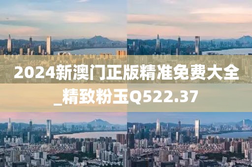 2024新澳門正版精準(zhǔn)免費大全_精致粉玉Q522.37