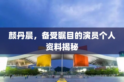 顏丹晨，備受矚目的演員個(gè)人資料揭秘
