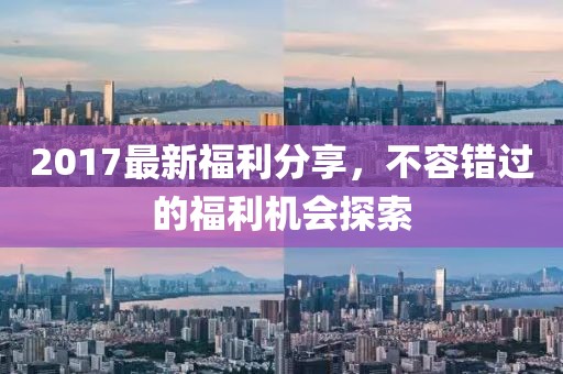 2017最新福利分享，不容錯過的福利機會探索