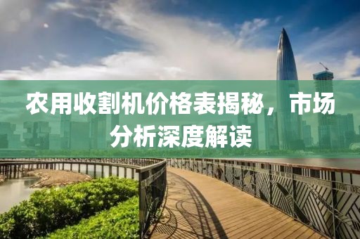 農(nóng)用收割機(jī)價(jià)格表揭秘，市場(chǎng)分析深度解讀